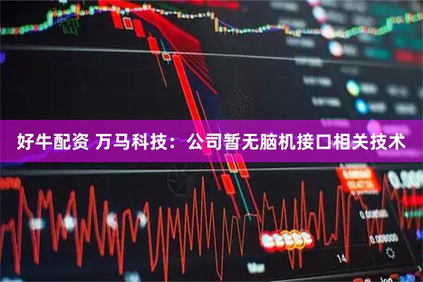 好牛配资 万马科技：公司暂无脑机接口相关技术