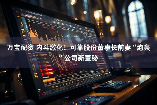 万宝配资 内斗激化！可靠股份董事长前妻“炮轰”公司新董秘