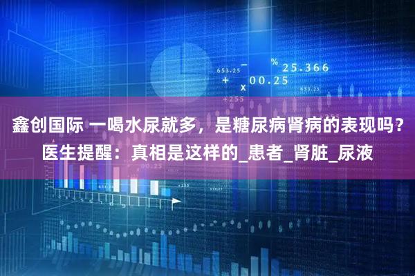 鑫创国际 一喝水尿就多，是糖尿病肾病的表现吗？医生提醒：真相是这样的_患者_肾脏_尿液