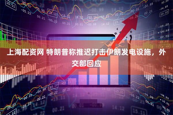 上海配资网 特朗普称推迟打击伊朗发电设施，外交部回应