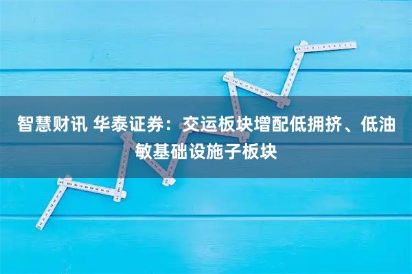 智慧财讯 华泰证券：交运板块增配低拥挤、低油敏基础设施子板块