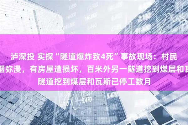 泸深投 实探“隧道爆炸致4死”事故现场：村民称听到巨响白烟弥漫，有房屋遭损坏，百米外另一隧道挖到煤层和瓦斯已停工数月