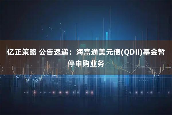 亿正策略 公告速递：海富通美元债(QDII)基金暂停申购业务