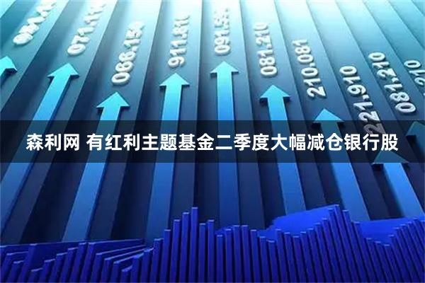 森利网 有红利主题基金二季度大幅减仓银行股