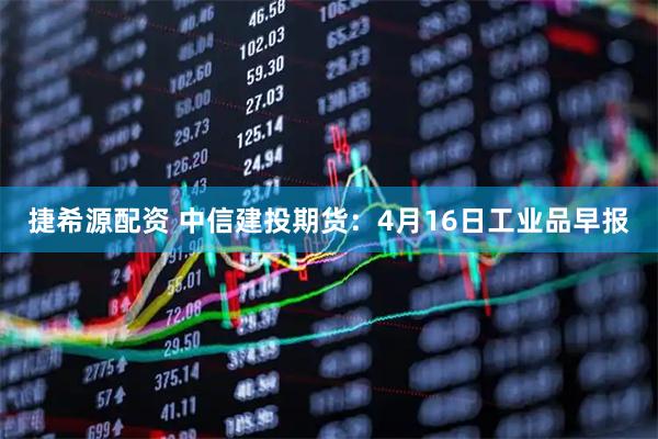 捷希源配资 中信建投期货：4月16日工业品早报