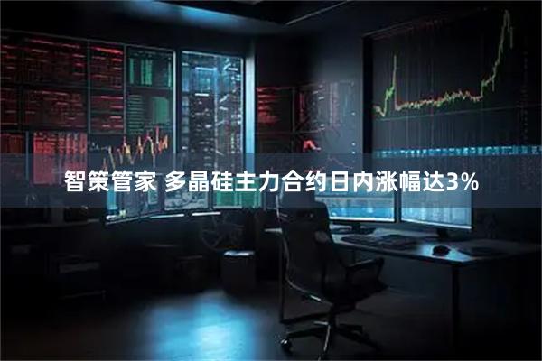 智策管家 多晶硅主力合约日内涨幅达3%