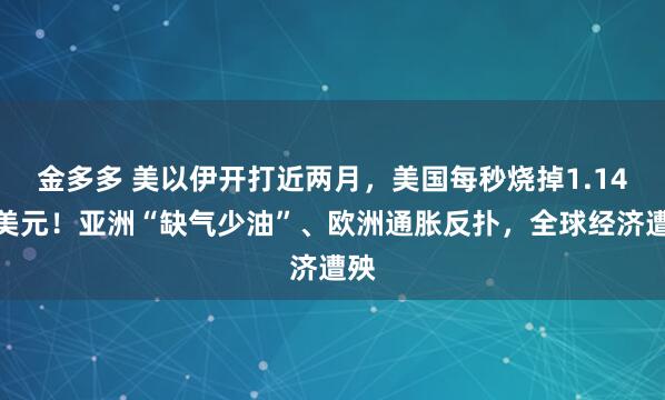 金多多 美以伊开打近两月，美国每秒烧掉1.14万美元！亚洲“缺气少油”、欧洲通胀反扑，全球经济遭殃