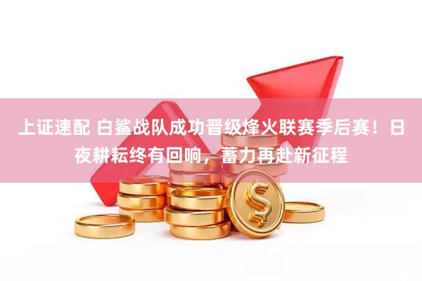 上证速配 白鲨战队成功晋级烽火联赛季后赛！日夜耕耘终有回响，蓄力再赴新征程