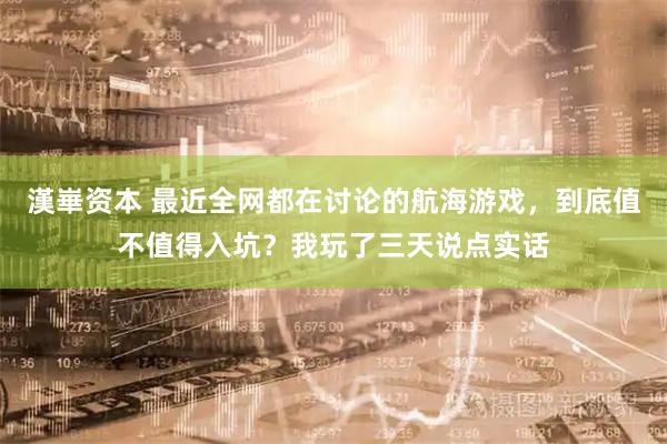 漢崋资本 最近全网都在讨论的航海游戏，到底值不值得入坑？我玩了三天说点实话