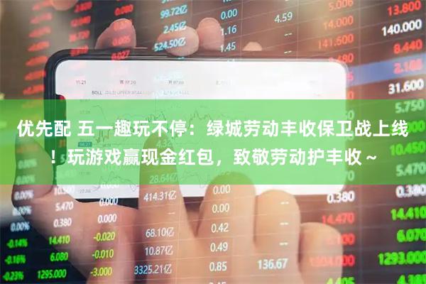优先配 五一趣玩不停：绿城劳动丰收保卫战上线！玩游戏赢现金红包，致敬劳动护丰收～