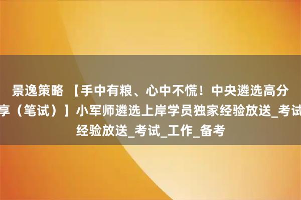 景逸策略 【手中有粮、心中不慌！中央遴选高分上岸经验分享（笔试）】小军师遴选上岸学员独家经验放送_考试_工作_备考