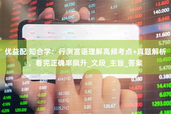 优益配 知合学：行测言语理解高频考点+真题解析，看完正确率飙升_文段_主旨_答案