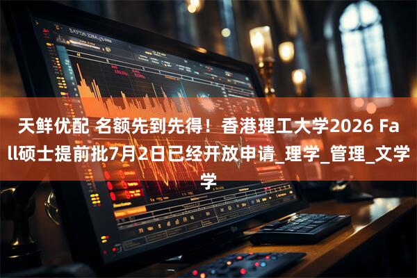 天鲜优配 名额先到先得！香港理工大学2026 Fall硕士提前批7月2日已经开放申请_理学_管理_文学