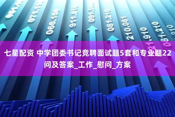 七星配资 中学团委书记竞聘面试题5套和专业题22问及答案_工作_慰问_方案