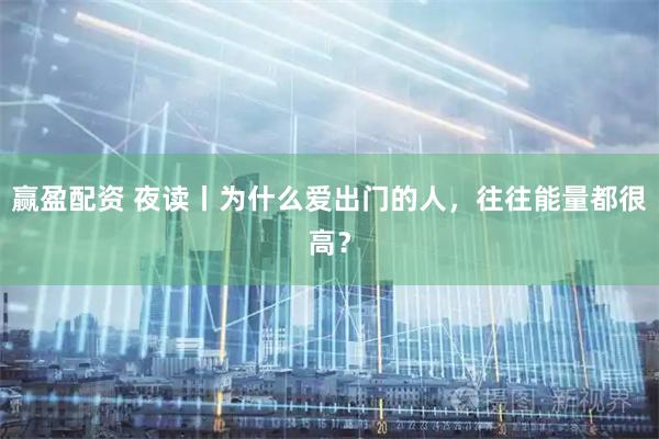 赢盈配资 夜读丨为什么爱出门的人,往往能量都很高?