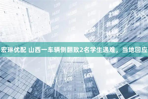 宏琳优配 山西一车辆侧翻致2名学生遇难,当地回应