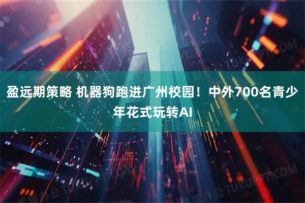 盈远期策略 机器狗跑进广州校园!中外700名青少年花式玩转AI