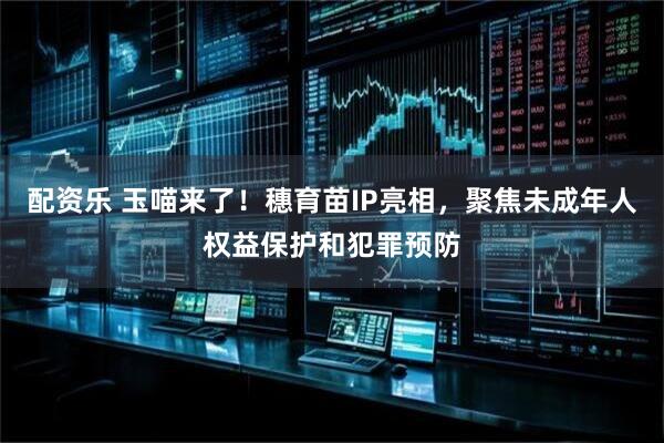 配资乐 玉喵来了!穗育苗IP亮相,聚焦未成年人权益保护和犯罪预防