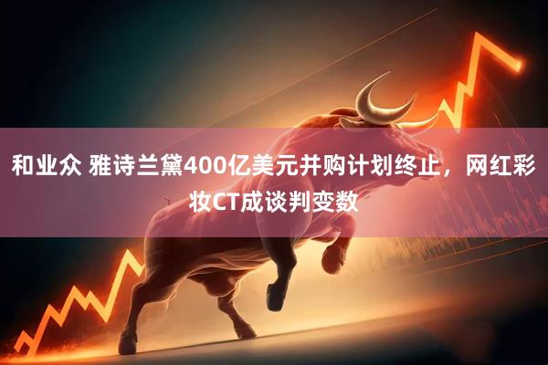 和业众 雅诗兰黛400亿美元并购计划终止,网红彩妆CT成谈判变数