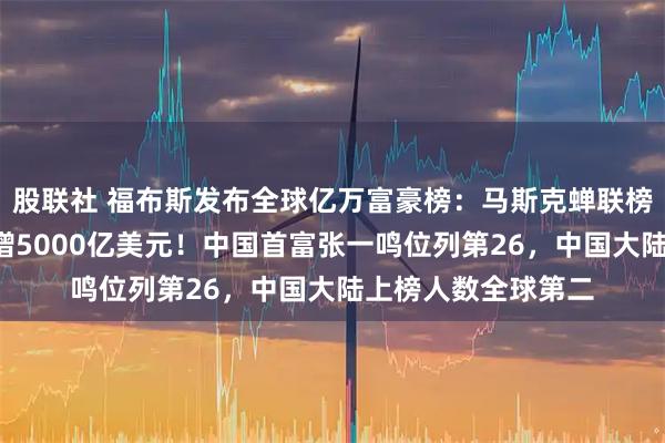 股联社 福布斯发布全球亿万富豪榜:马斯克蝉联榜首,身家1年内暴增5000亿美元!中国首富张一鸣位列第26,中国大陆上榜人数全球第二