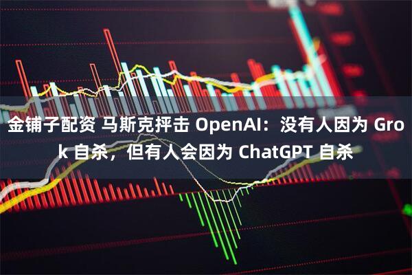 金铺子配资 马斯克抨击 OpenAI:没有人因为 Grok 自杀,但有人会因为 ChatGPT 自杀