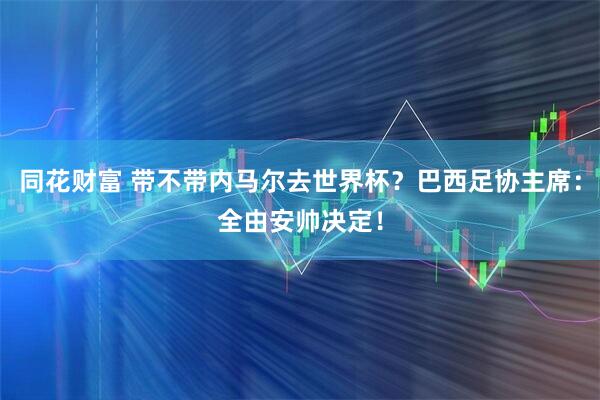 同花财富 带不带内马尔去世界杯?巴西足协主席:全由安帅决定!