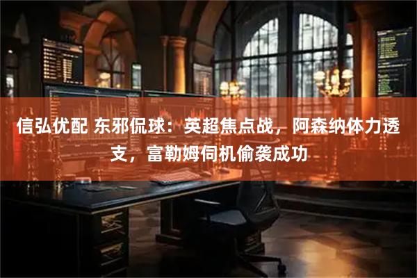 信弘优配 东邪侃球:英超焦点战,阿森纳体力透支,富勒姆伺机偷袭成功