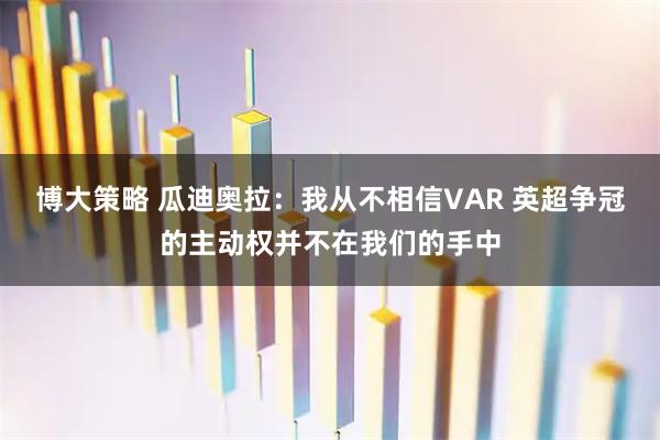博大策略 瓜迪奥拉：我从不相信VAR 英超争冠的主动权并不在我们的手中