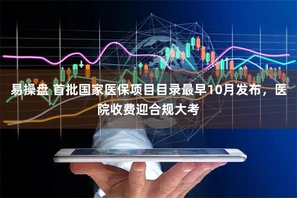 易操盘 首批国家医保项目目录最早10月发布,医院收费迎合规大考