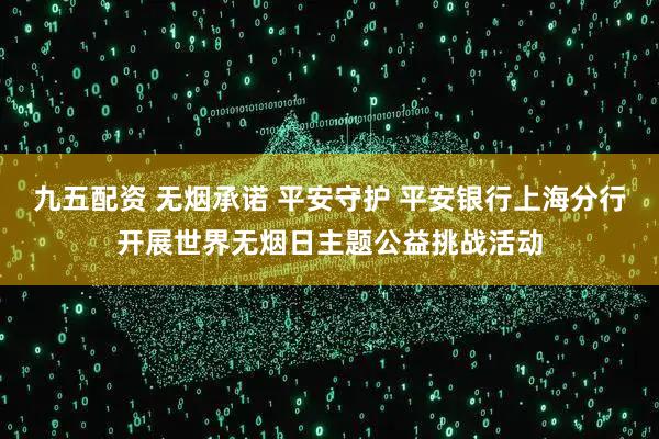 九五配资 无烟承诺 平安守护 平安银行上海分行开展世界无烟日主题公益挑战活动