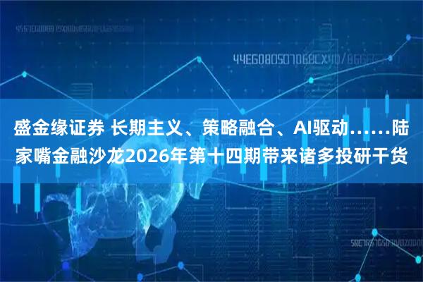 盛金缘证券 长期主义、策略融合、AI驱动……陆家嘴金融沙龙2026年第十四期带来诸多投研干货