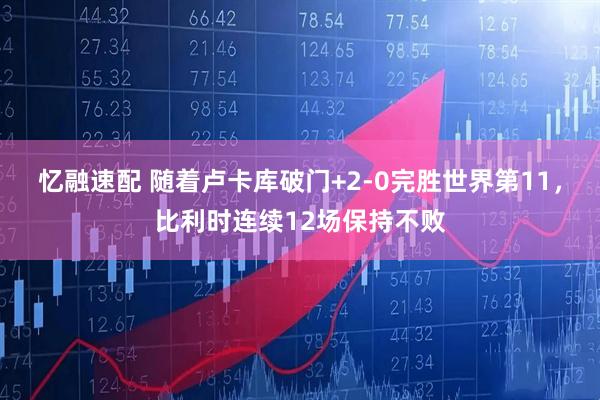 忆融速配 随着卢卡库破门+2-0完胜世界第11，比利时连续12场保持不败