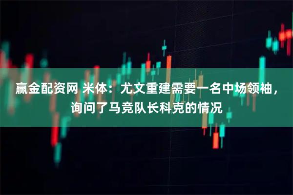 赢金配资网 米体：尤文重建需要一名中场领袖，询问了马竞队长科克的情况