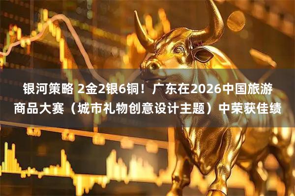 银河策略 2金2银6铜！广东在2026中国旅游商品大赛（城市礼物创意设计主题）中荣获佳绩
