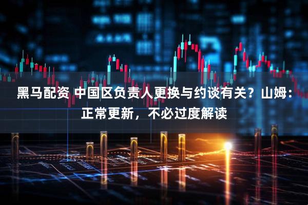 黑马配资 中国区负责人更换与约谈有关？山姆：正常更新，不必过度解读