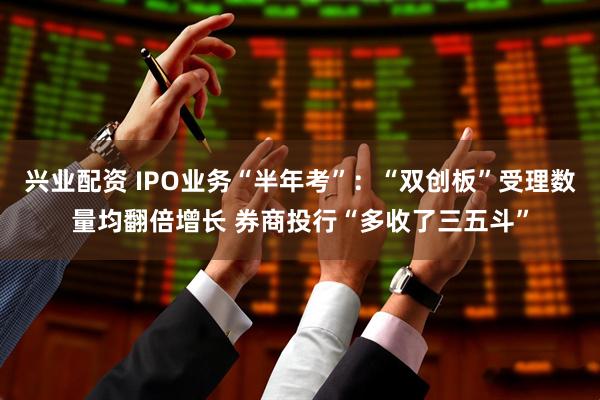 兴业配资 IPO业务“半年考”：“双创板”受理数量均翻倍增长 券商投行“多收了三五斗”