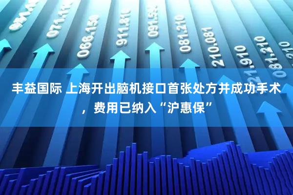 丰益国际 上海开出脑机接口首张处方并成功手术，费用已纳入“沪惠保”