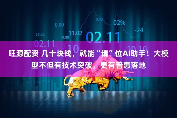 旺源配资 几十块钱,就能“请”位AI助手!大模型不但有技术突破,更有普惠落地