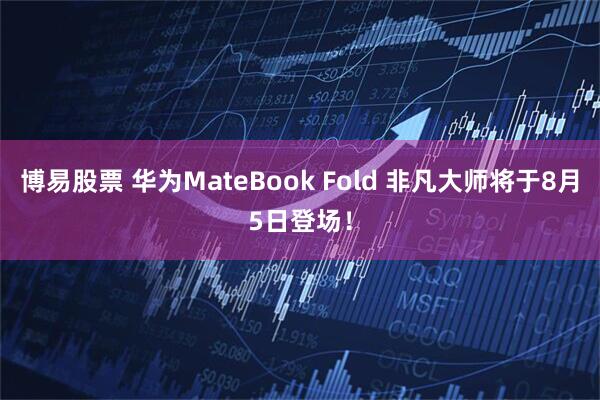 博易股票 华为MateBook Fold 非凡大师将于8月5日登场！