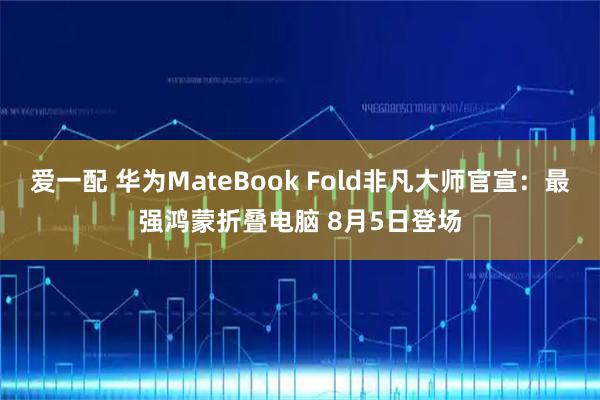 爱一配 华为MateBook Fold非凡大师官宣：最强鸿蒙折叠电脑 8月5日登场