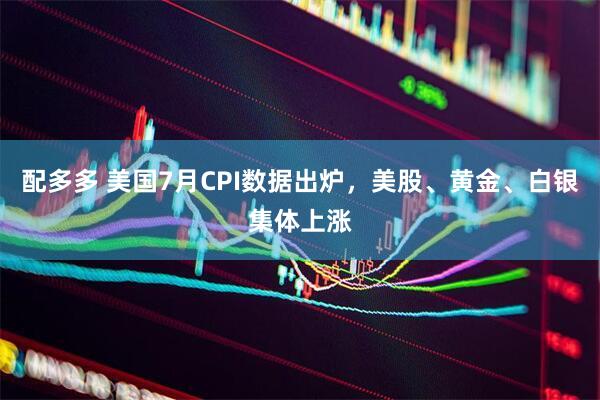 配多多 美国7月CPI数据出炉，美股、黄金、白银集体上涨