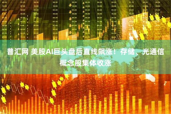 普汇网 美股AI巨头盘后直线飙涨！存储、光通信概念股集体收涨