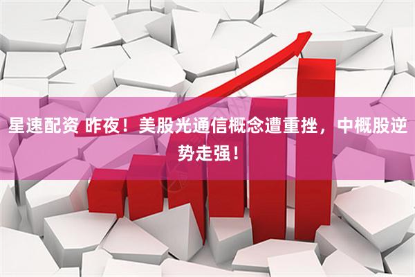 星速配资 昨夜！美股光通信概念遭重挫，中概股逆势走强！