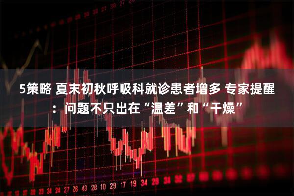 5策略 夏末初秋呼吸科就诊患者增多 专家提醒：问题不只出在“温差”和“干燥”