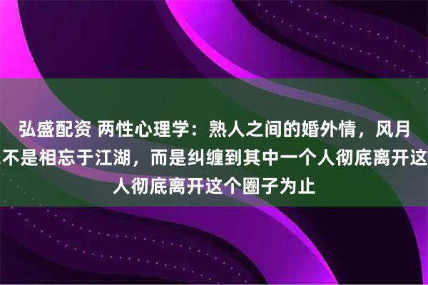 弘盛配资 两性心理学：熟人之间的婚外情，风月过后，从来不是相忘于江湖，而是纠缠到其中一个人彻底离开这个圈子为止